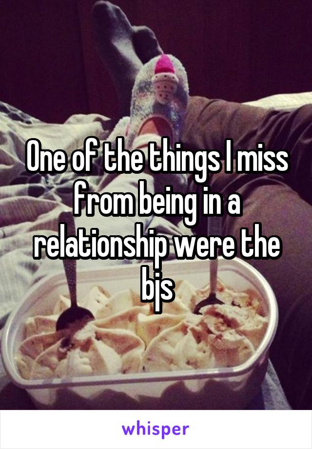 One of the things I miss from being in a relationship were the bjs