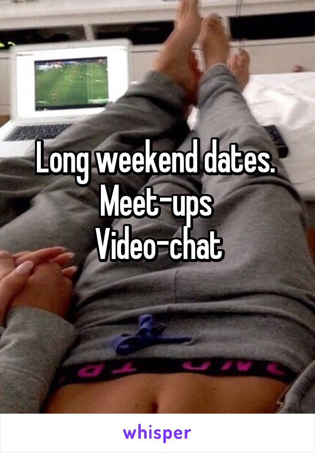 Long weekend dates. 
Meet-ups 
Video-chat
