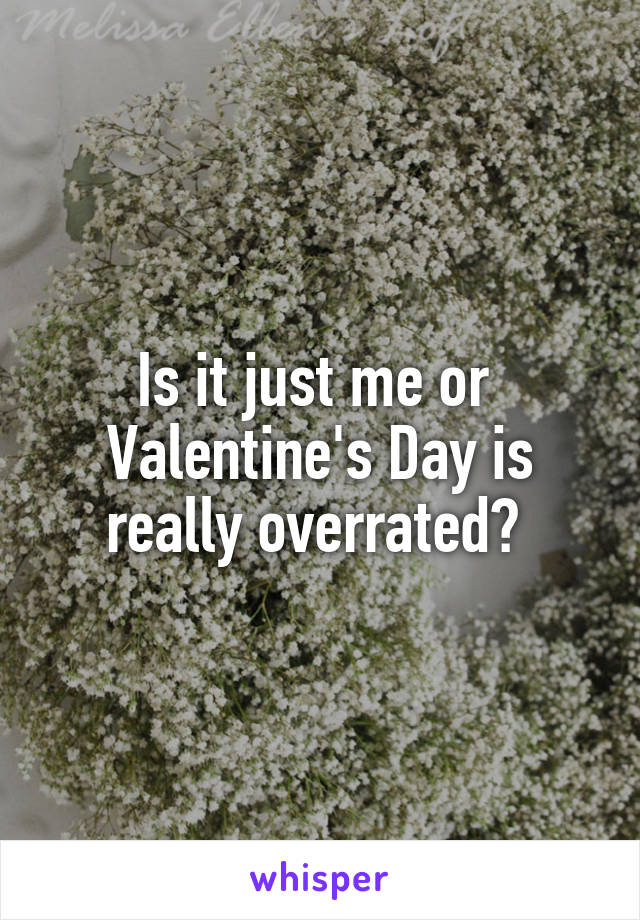 Is it just me or 
Valentine's Day is really overrated? 