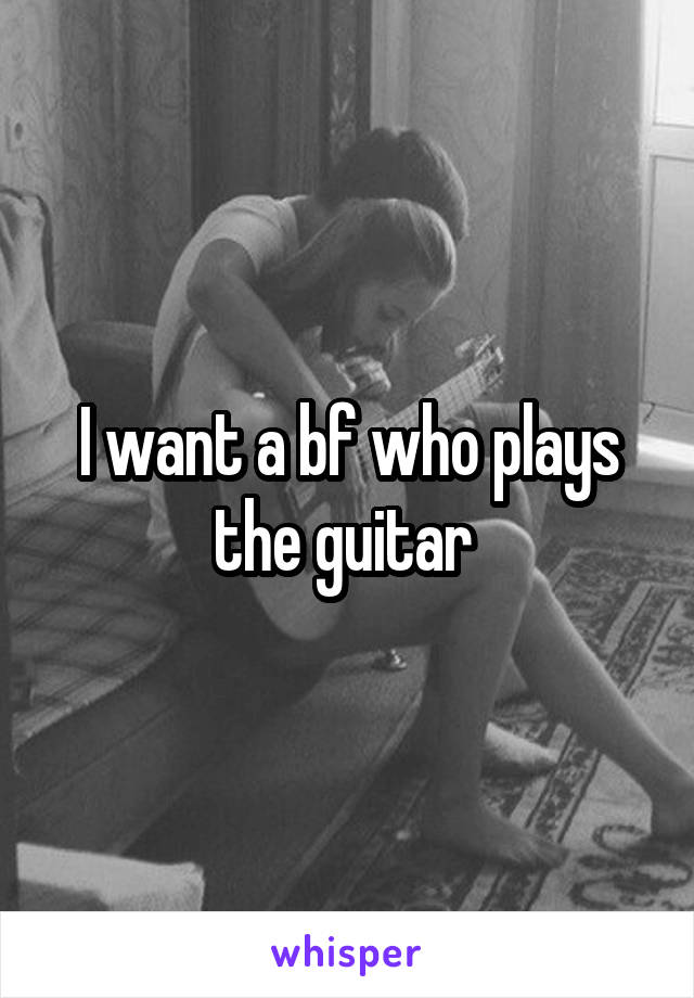 I want a bf who plays the guitar 