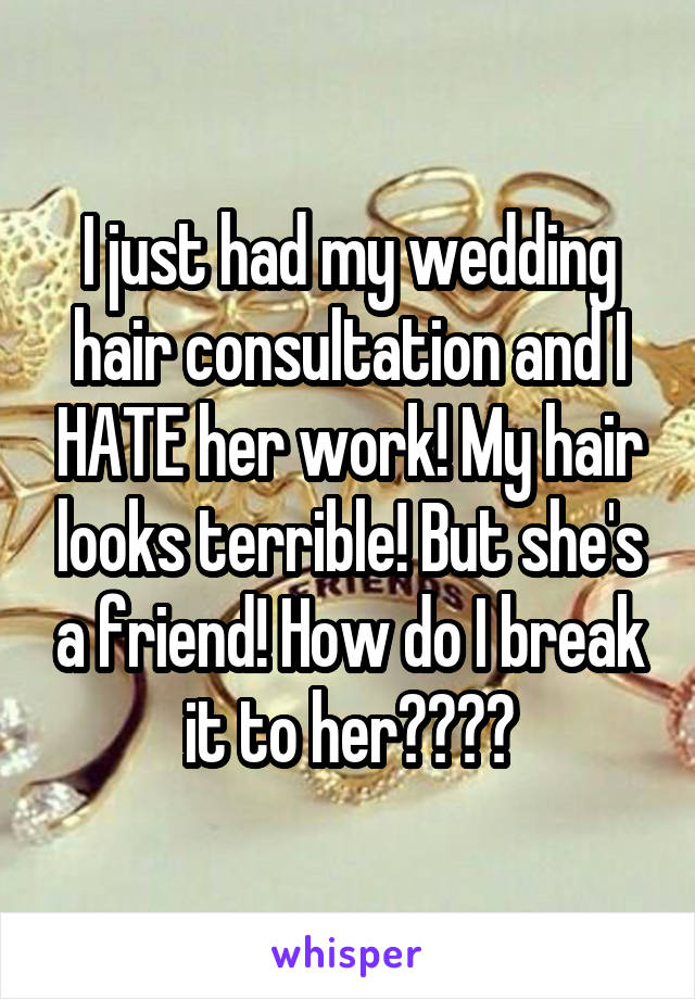 I just had my wedding hair consultation and I HATE her work! My hair looks terrible! But she's a friend! How do I break it to her????