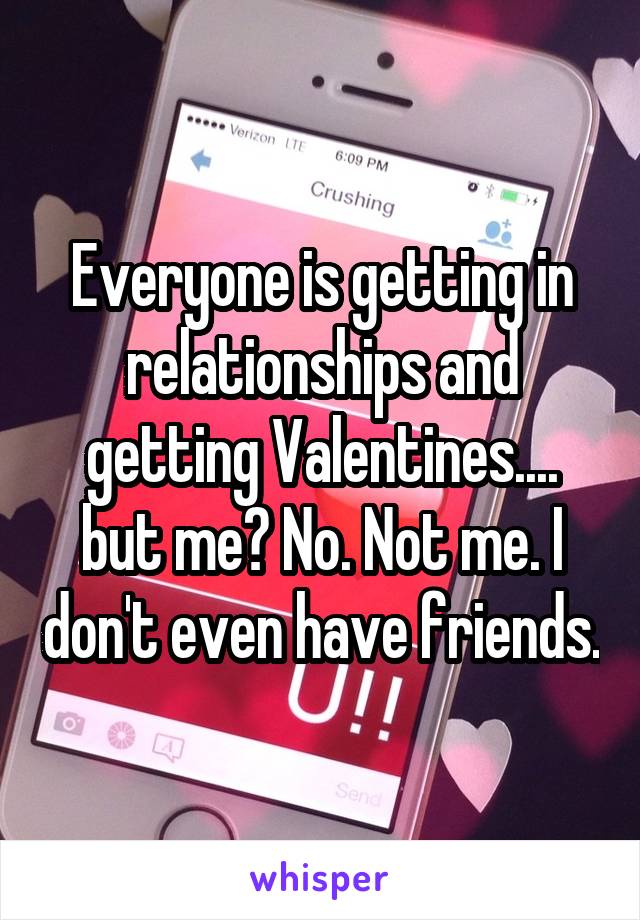 Everyone is getting in relationships and getting Valentines.... but me? No. Not me. I don't even have friends.