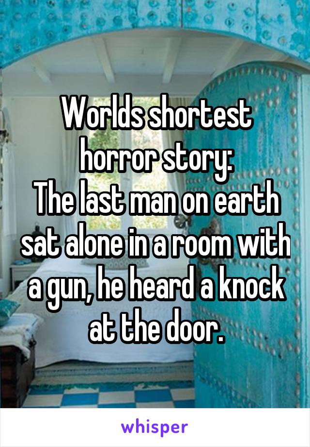 Worlds shortest horror story:
The last man on earth sat alone in a room with a gun, he heard a knock at the door.