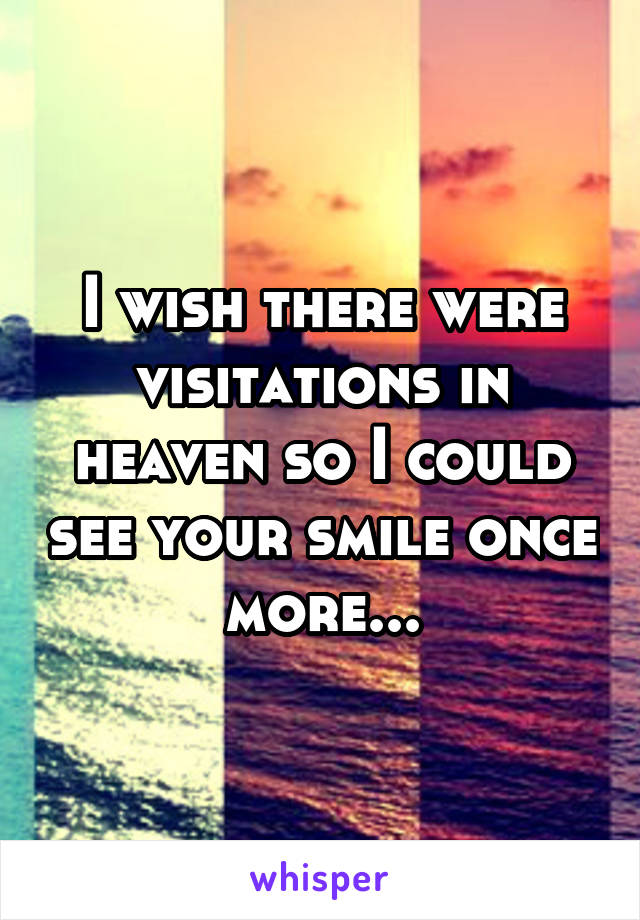 I wish there were visitations in heaven so I could see your smile once more...