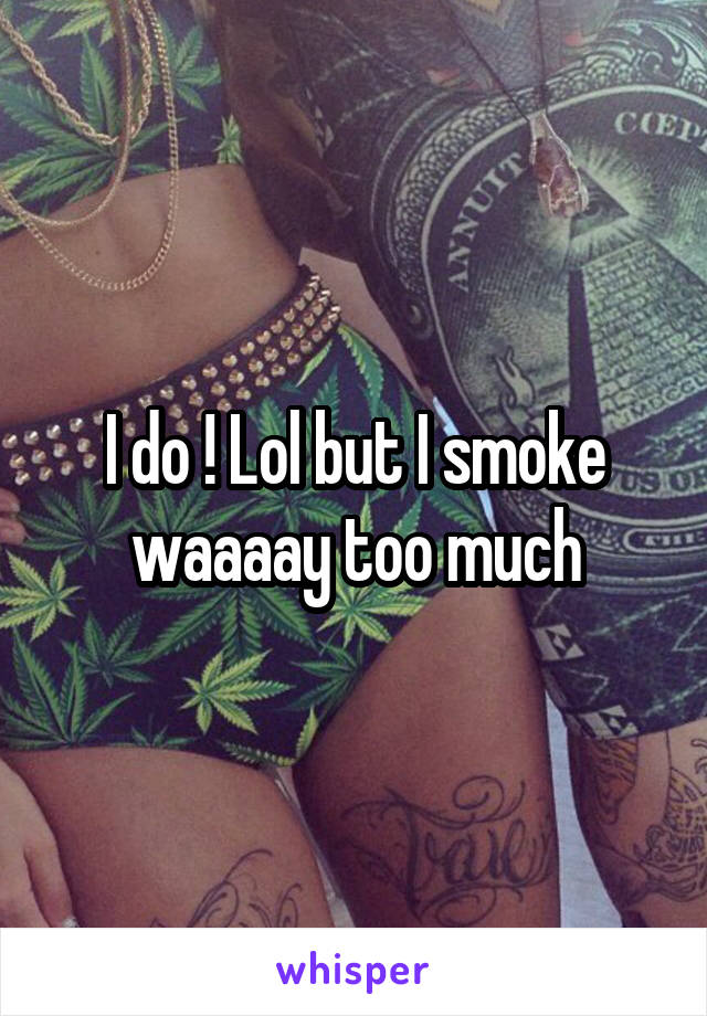 I do ! Lol but I smoke waaaay too much