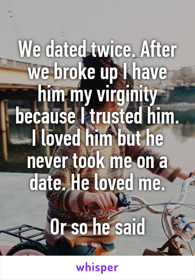 We dated twice. After we broke up I have him my virginity because I trusted him.
I loved him but he never took me on a date. He loved me.

Or so he said