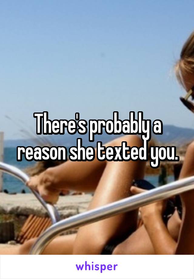 There's probably a reason she texted you.