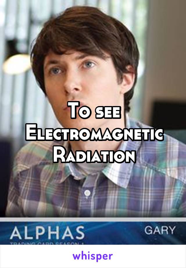 To see Electromagnetic Radiation
