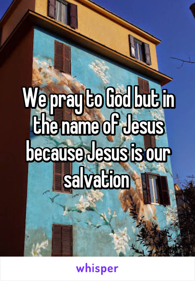 We pray to God but in the name of Jesus because Jesus is our salvation 