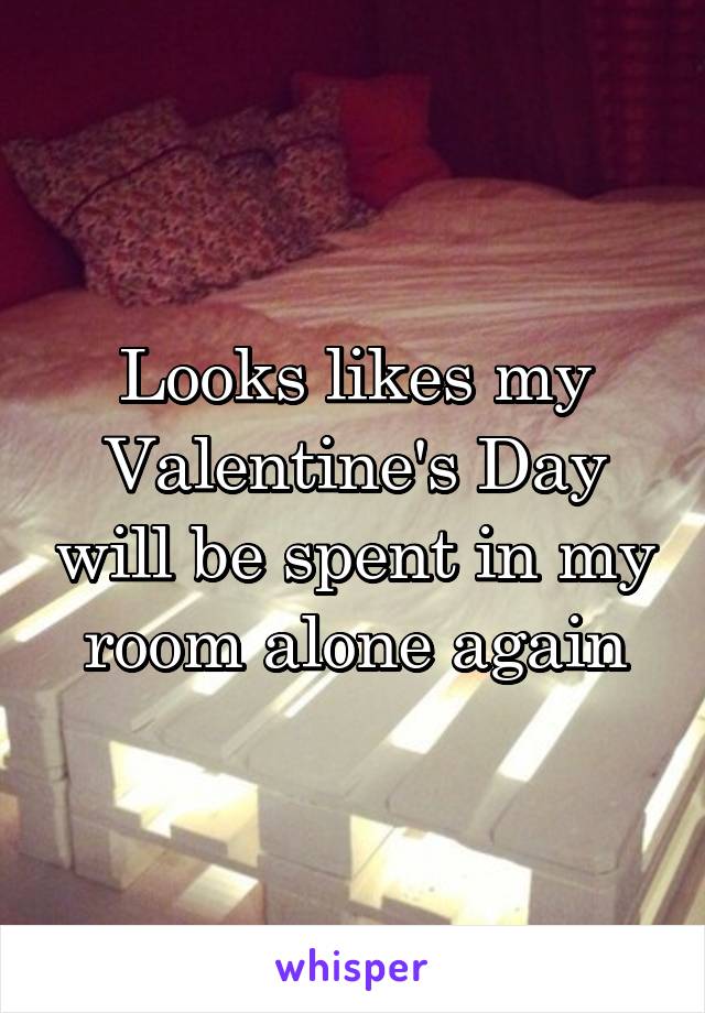 Looks likes my Valentine's Day will be spent in my room alone again
