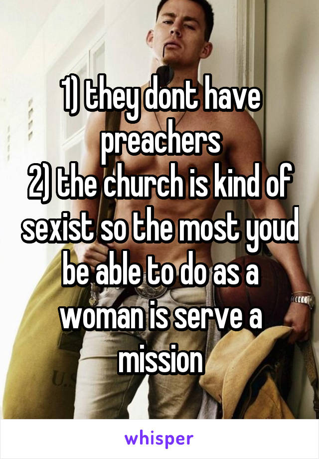 1) they dont have preachers
2) the church is kind of sexist so the most youd be able to do as a woman is serve a mission