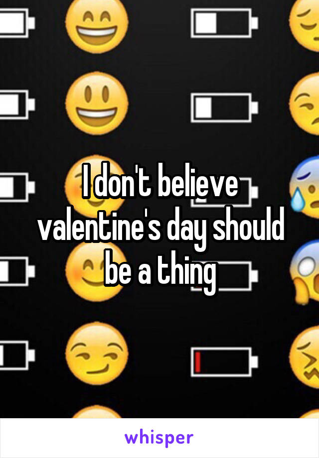 I don't believe valentine's day should be a thing