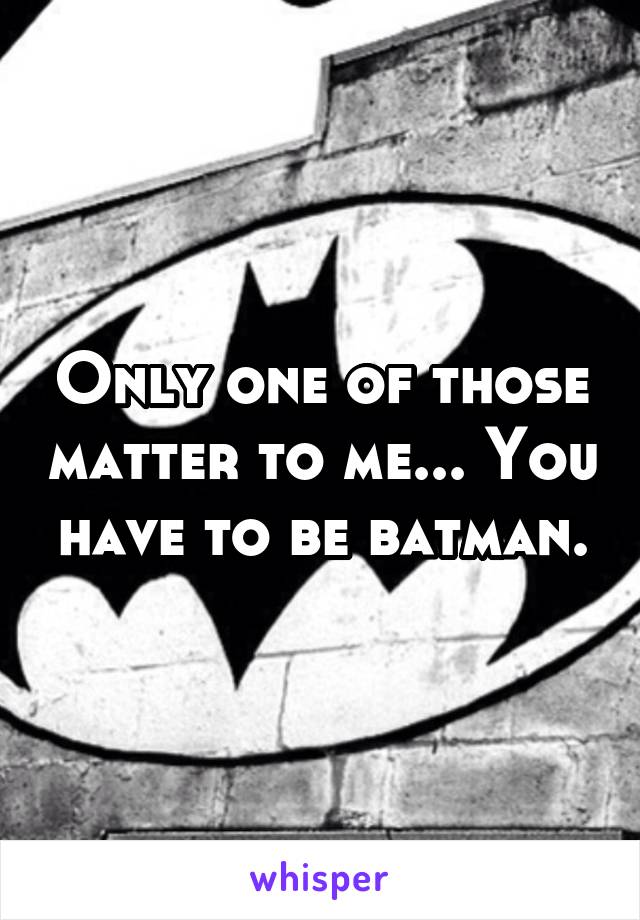 Only one of those matter to me... You have to be batman.