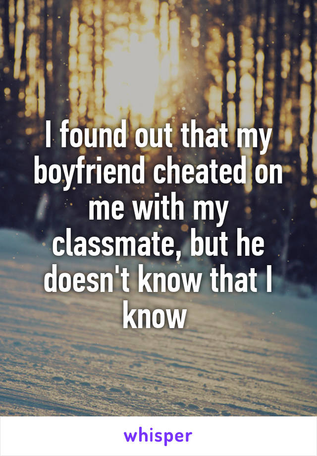 I found out that my boyfriend cheated on me with my classmate, but he doesn't know that I know 