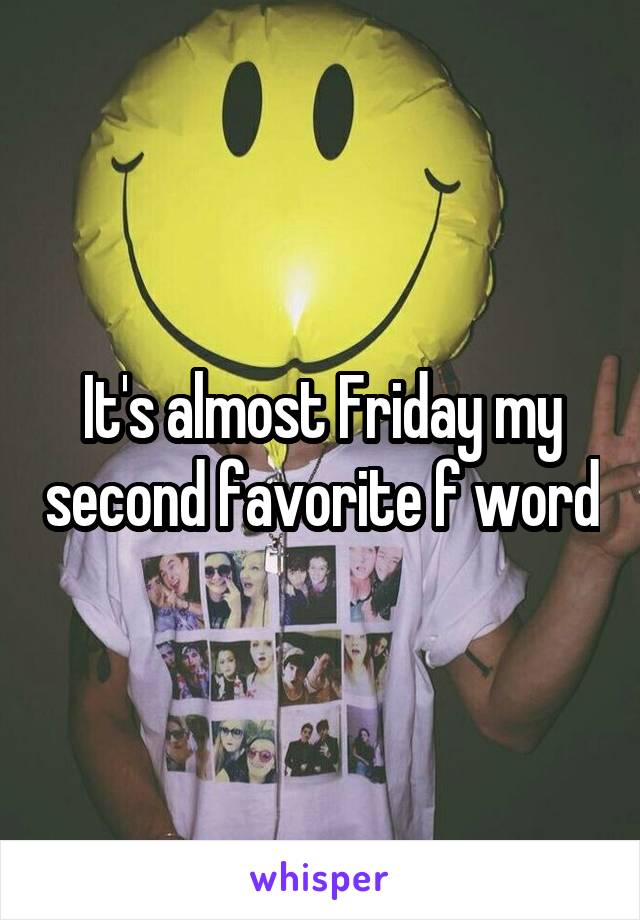 It's almost Friday my second favorite f word