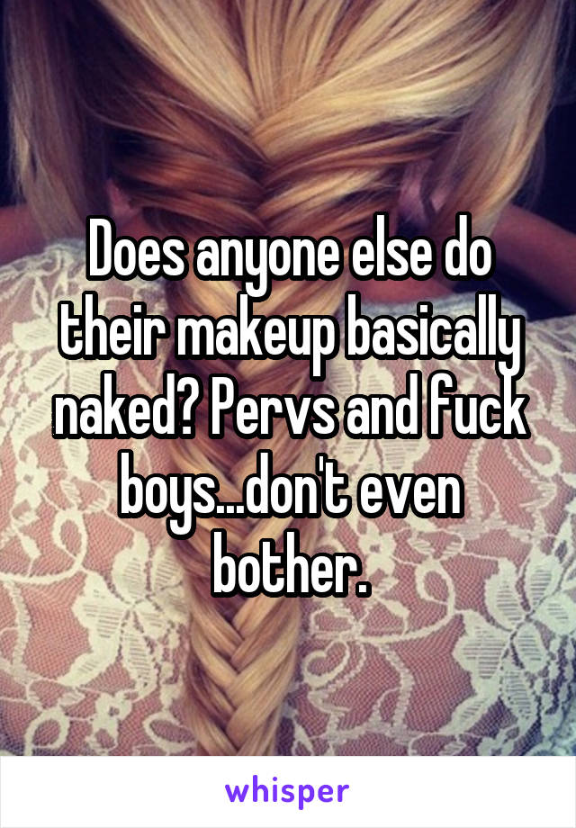 Does anyone else do their makeup basically naked? Pervs and fuck boys...don't even bother.