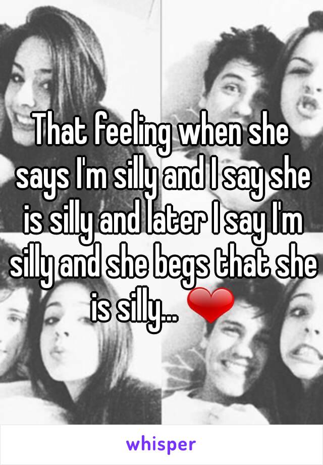 That feeling when she says I'm silly and I say she is silly and later I say I'm silly and she begs that she is silly... ❤