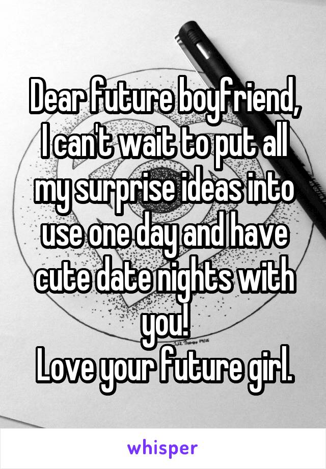 Dear future boyfriend,
I can't wait to put all my surprise ideas into use one day and have cute date nights with you!
Love your future girl.