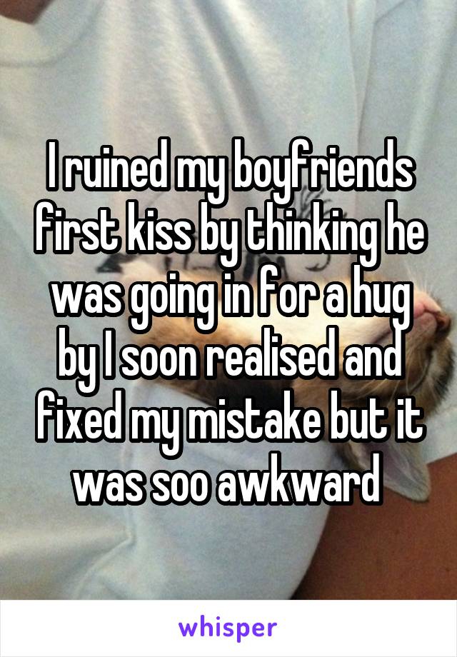 I ruined my boyfriends first kiss by thinking he was going in for a hug by I soon realised and fixed my mistake but it was soo awkward 