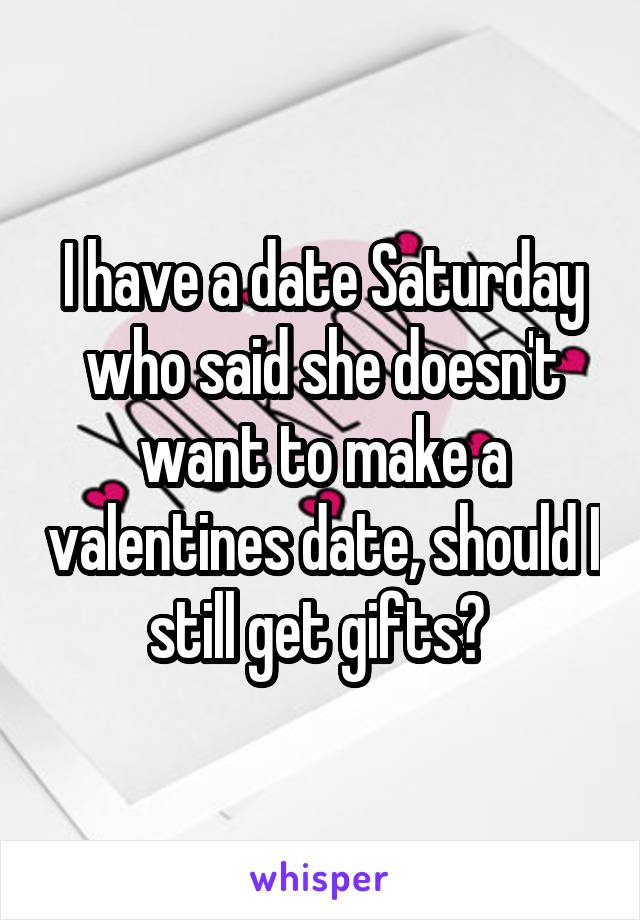 I have a date Saturday who said she doesn't want to make a valentines date, should I still get gifts? 