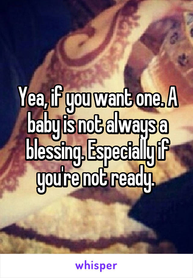 Yea, if you want one. A baby is not always a blessing. Especially if you're not ready. 