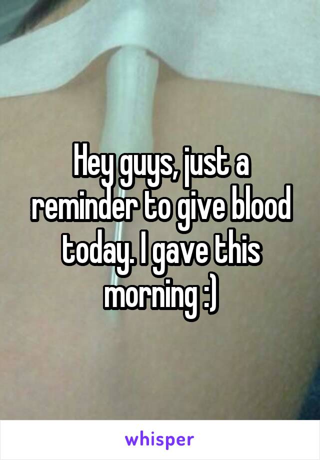 Hey guys, just a reminder to give blood today. I gave this morning :)