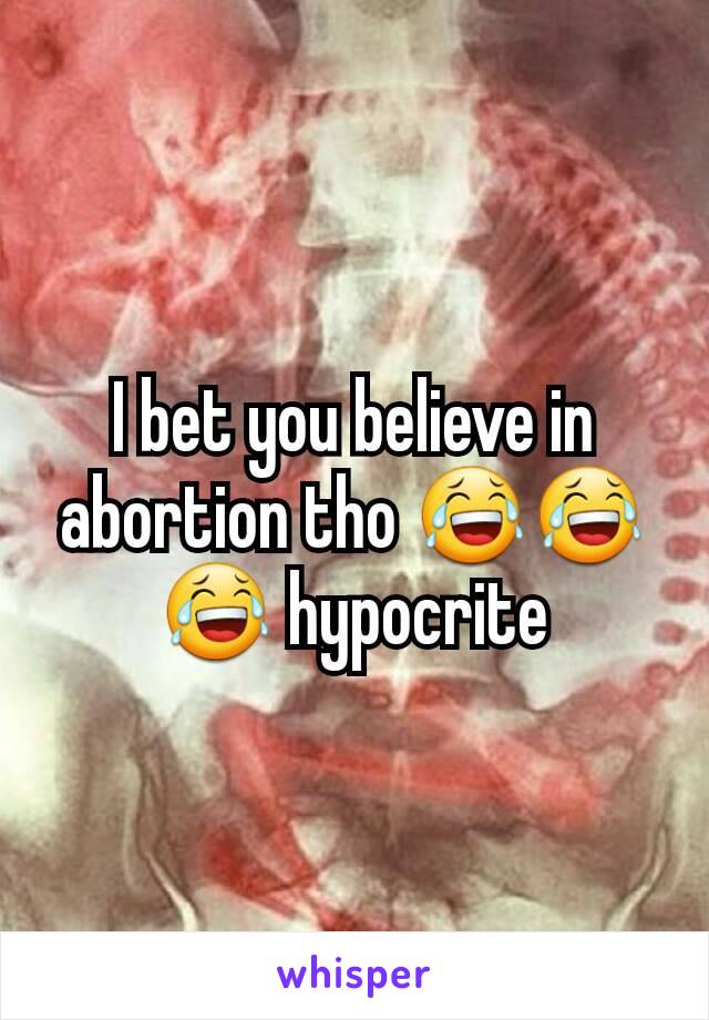 I bet you believe in abortion tho 😂😂😂 hypocrite