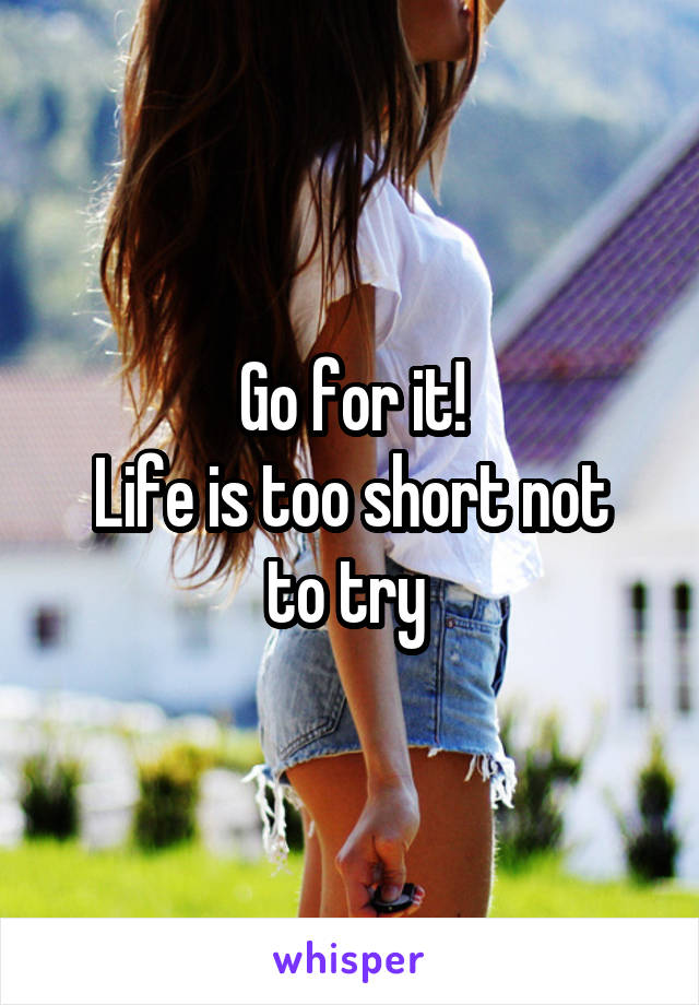 Go for it!
Life is too short not to try 