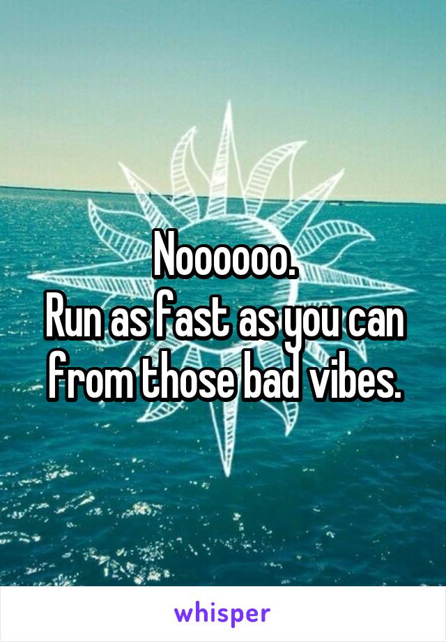 Noooooo.
Run as fast as you can from those bad vibes.
