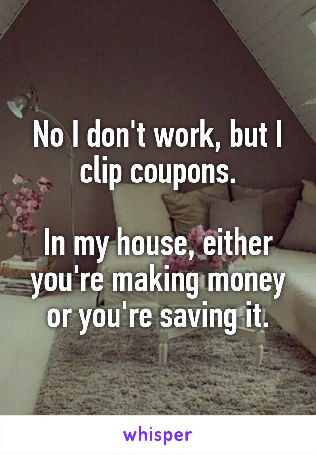 No I don't work, but I clip coupons.

In my house, either you're making money or you're saving it.