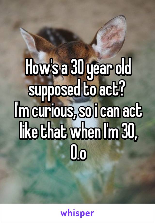 How's a 30 year old supposed to act? 
I'm curious, so i can act like that when I'm 30,
O.o