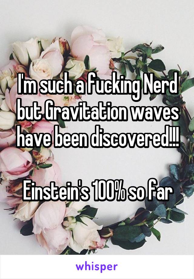 I'm such a fucking Nerd but Gravitation waves have been discovered!!!

Einstein's 100% so far