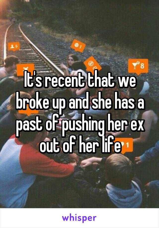 It's recent that we broke up and she has a past of pushing her ex out of her life