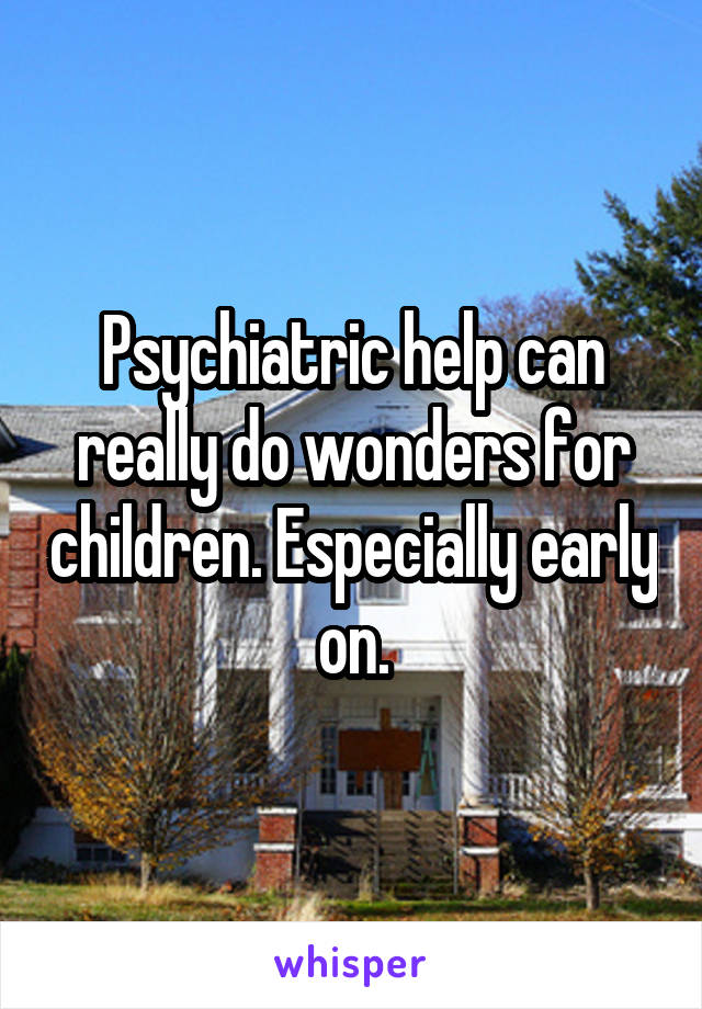 Psychiatric help can really do wonders for children. Especially early on.
