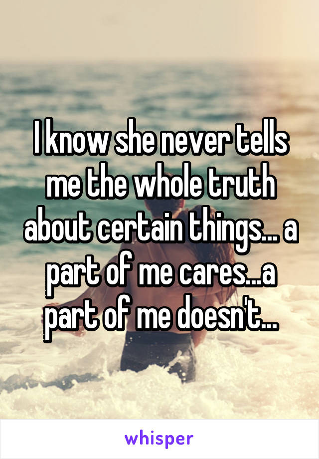 I know she never tells me the whole truth about certain things... a part of me cares...a part of me doesn't...