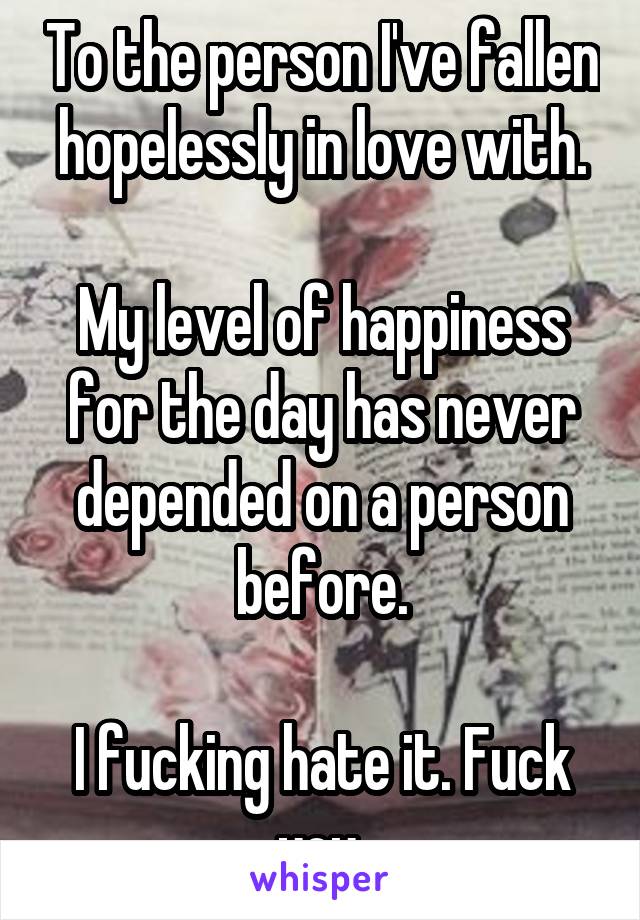 To the person I've fallen hopelessly in love with.

My level of happiness for the day has never depended on a person before.

I fucking hate it. Fuck you.