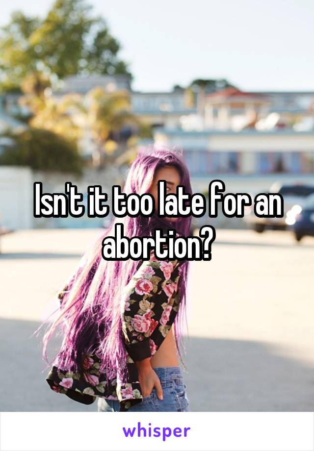 Isn't it too late for an abortion?