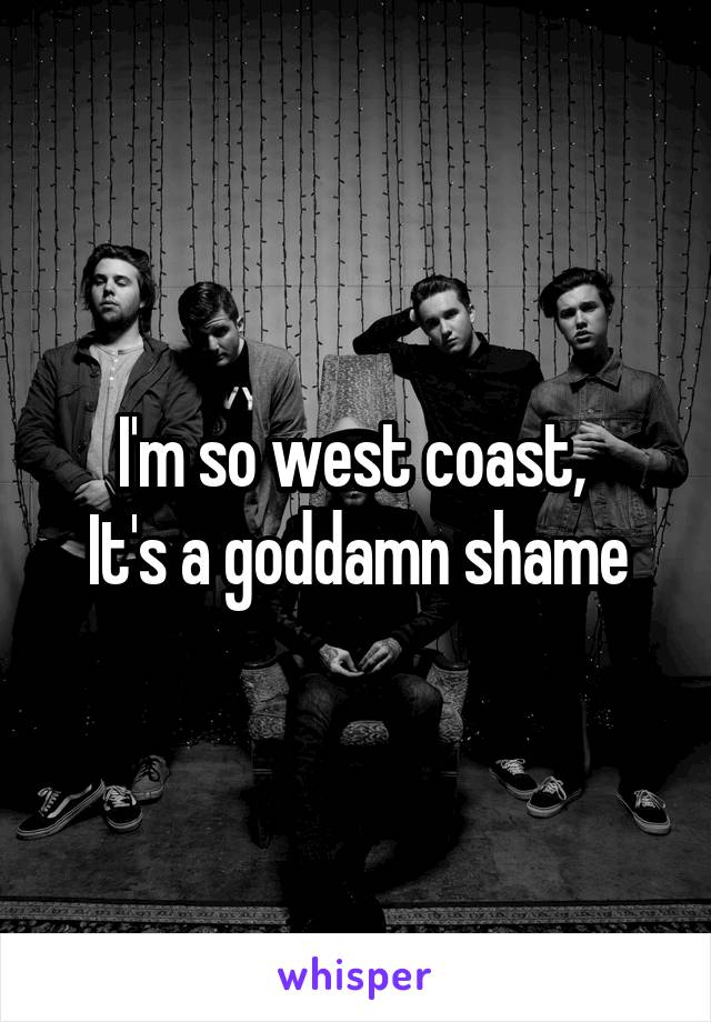 I'm so west coast, 
It's a goddamn shame