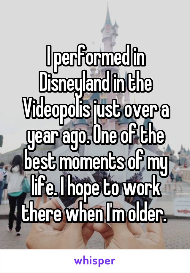 I performed in Disneyland in the Videopolis just over a year ago. One of the best moments of my life. I hope to work there when I'm older. 