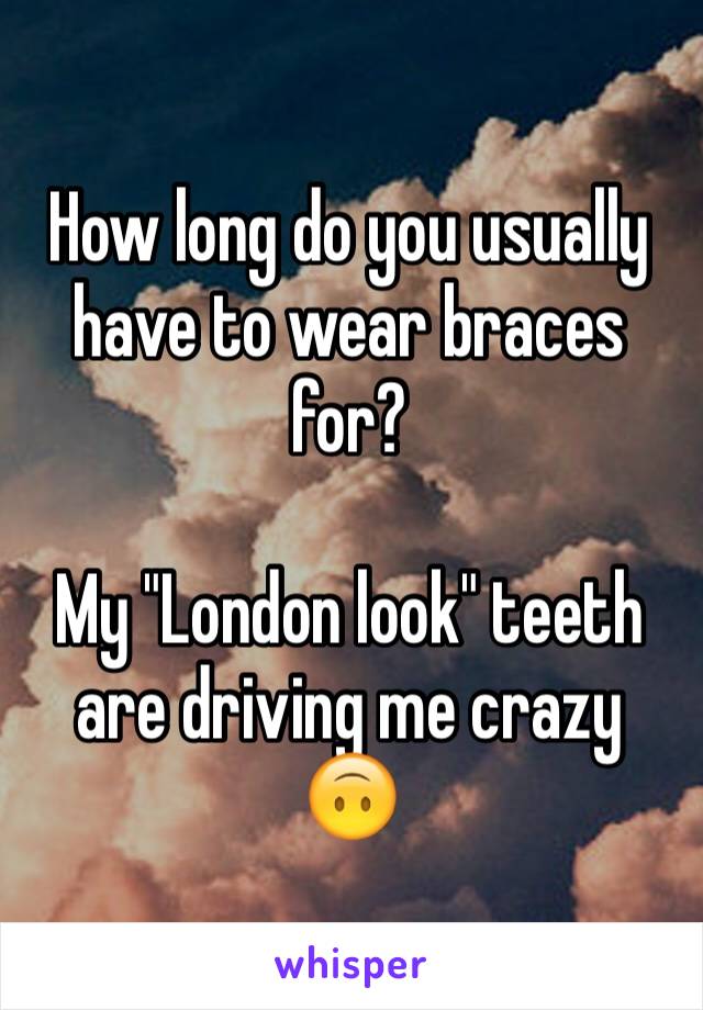 How long do you usually have to wear braces for? 

My "London look" teeth are driving me crazy 🙃