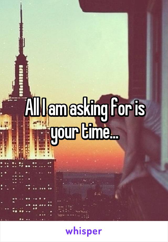 All I am asking for is your time...