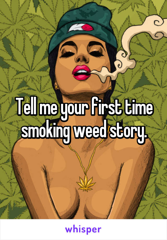 Tell me your first time smoking weed story.
