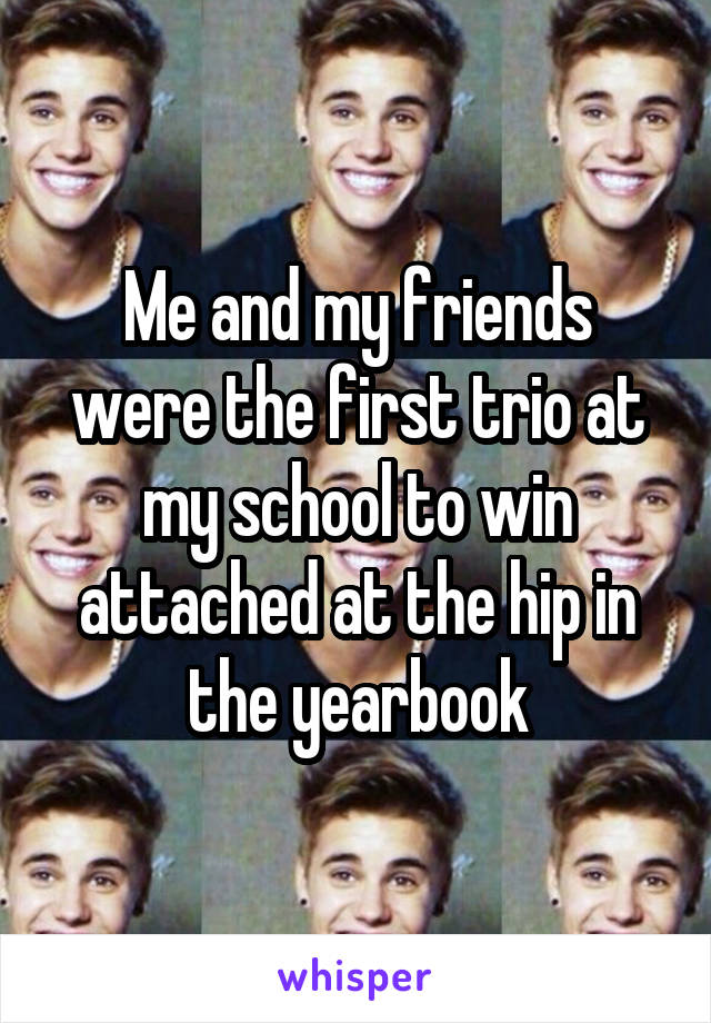 Me and my friends were the first trio at my school to win attached at the hip in the yearbook