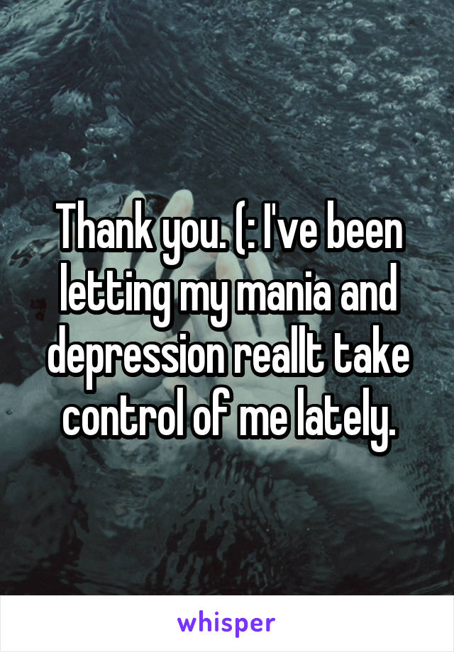 Thank you. (: I've been letting my mania and depression reallt take control of me lately.