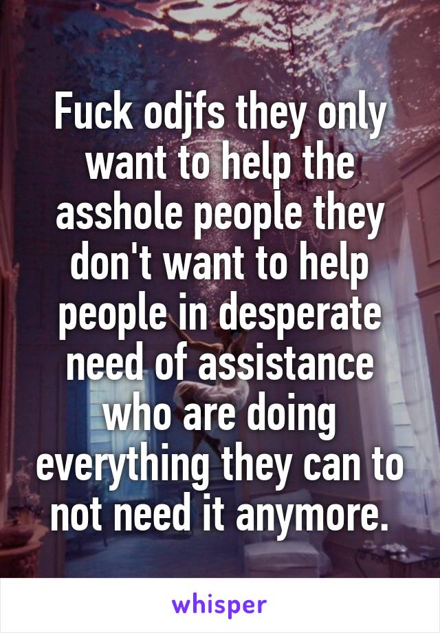 Fuck odjfs they only want to help the asshole people they don't want to help people in desperate need of assistance who are doing everything they can to not need it anymore.