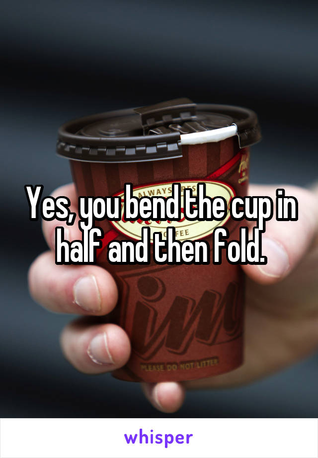 Yes, you bend the cup in half and then fold.