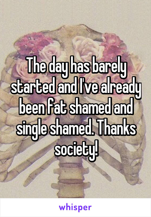 The day has barely started and I've already been fat shamed and single shamed. Thanks society!