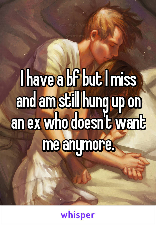 I have a bf but I miss and am still hung up on an ex who doesn't want me anymore.