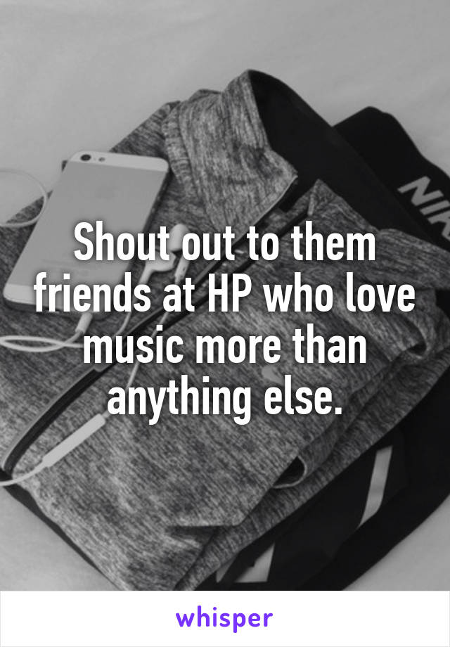 Shout out to them friends at HP who love music more than anything else.
