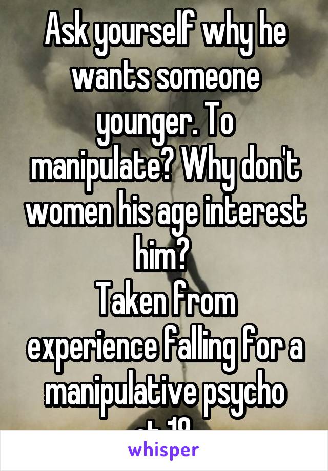 Ask yourself why he wants someone younger. To manipulate? Why don't women his age interest him? 
Taken from experience falling for a manipulative psycho
at 18.